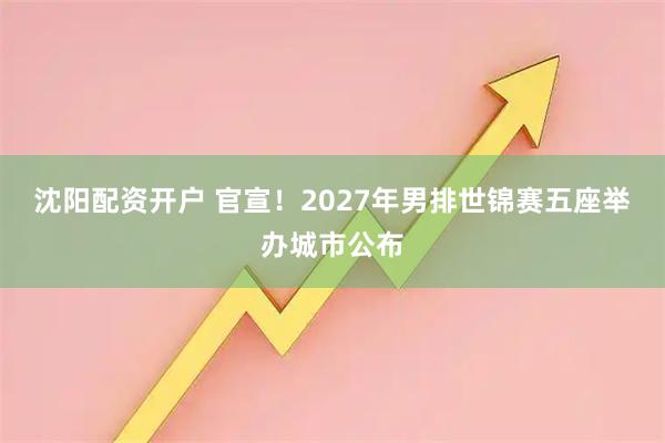 沈阳配资开户 官宣！2027年男排世锦赛五座举办城市公布