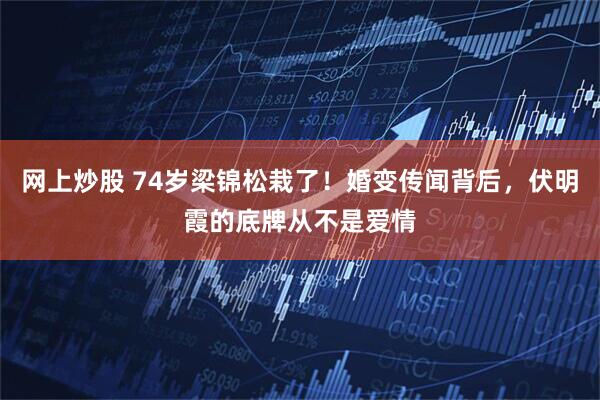 网上炒股 74岁梁锦松栽了！婚变传闻背后，伏明霞的底牌从不是爱情