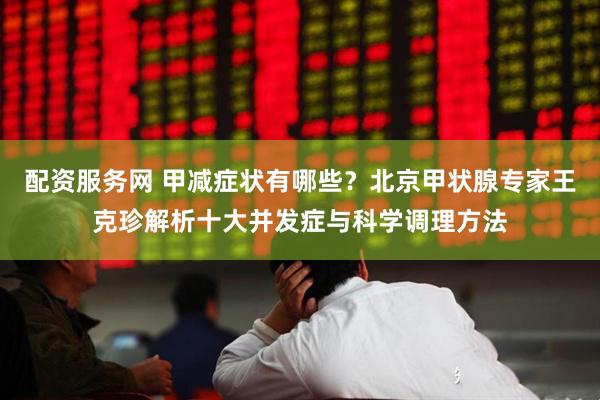 配资服务网 甲减症状有哪些？北京甲状腺专家王克珍解析十大并发症与科学调理方法