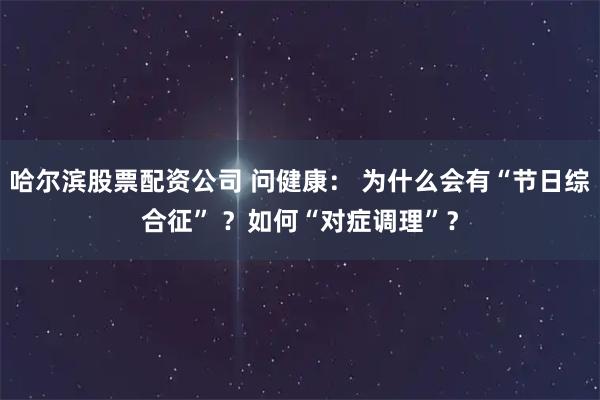 哈尔滨股票配资公司 问健康： 为什么会有“节日综合征” ？如何“对症调理”？