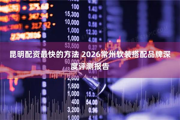 昆明配资最快的方法 2026常州软装搭配品牌深度评测报告