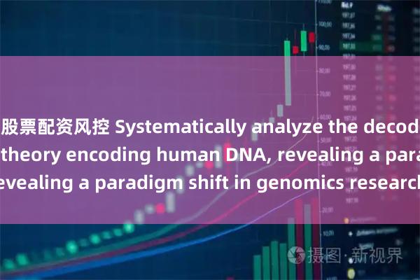 股票配资风控 Systematically analyze the decoding of the Congzi theory encoding human DNA, revealing a paradigm shift in genomics research_搜狐网