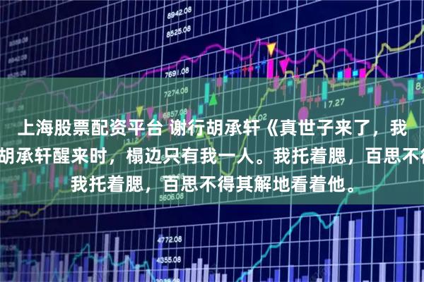 上海股票配资平台 谢行胡承轩《真世子来了，我却跪得更稳了》胡承轩醒来时，榻边只有我一人。我托着腮，百思不得其解地看着他。