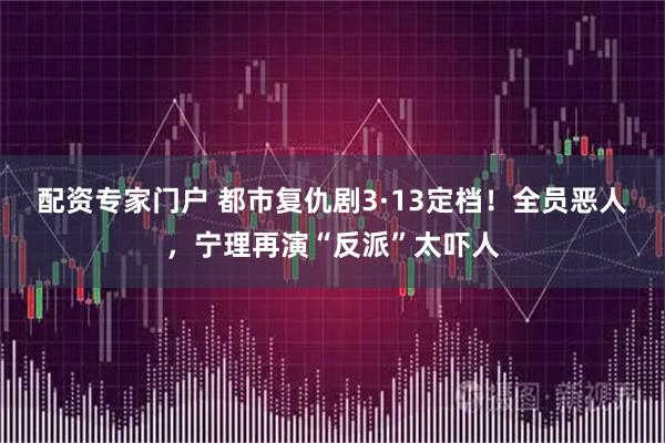 配资专家门户 都市复仇剧3·13定档！全员恶人，宁理再演“反派”太吓人