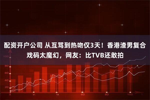 配资开户公司 从互骂到热吻仅3天！香港渣男复合戏码太魔幻，网友：比TVB还敢拍