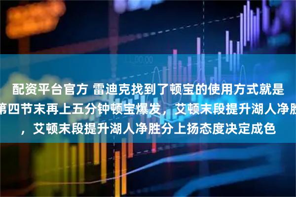 配资平台官方 雷迪克找到了顿宝的使用方式就是开局上五分钟热身,第四节末再上五分钟顿宝爆发,艾顿末段提升湖人净胜分上扬态度决定成色