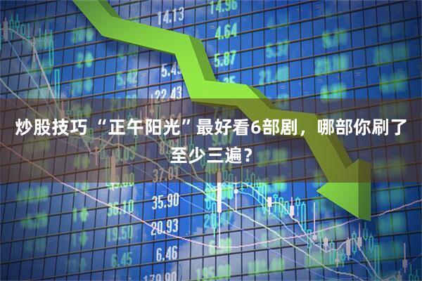 炒股技巧 “正午阳光”最好看6部剧,哪部你刷了至少三遍?