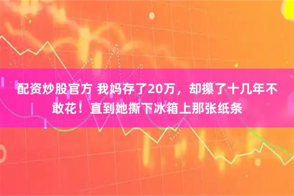 配资炒股官方 我妈存了20万，却攥了十几年不敢花！直到她撕下冰箱上那张纸条