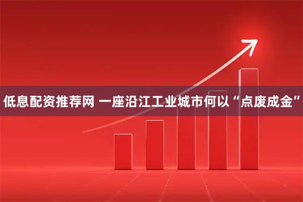 低息配资推荐网 一座沿江工业城市何以“点废成金”