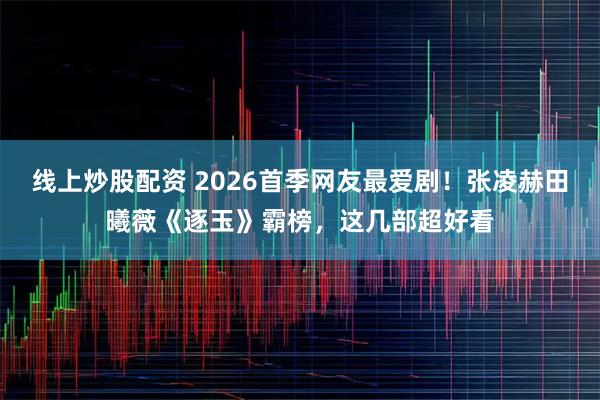 线上炒股配资 2026首季网友最爱剧！张凌赫田曦薇《逐玉》霸榜，这几部超好看