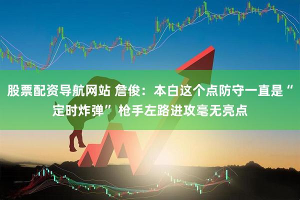 股票配资导航网站 詹俊：本白这个点防守一直是“定时炸弹” 枪手左路进攻毫无亮点