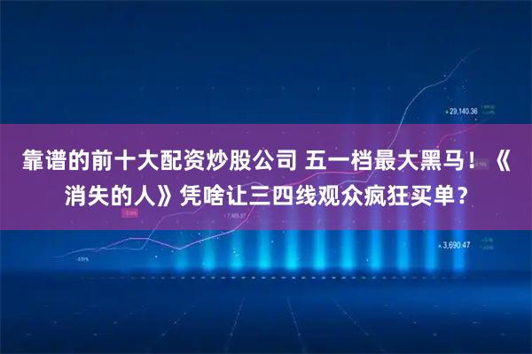 靠谱的前十大配资炒股公司 五一档最大黑马！《消失的人》凭啥让三四线观众疯狂买单？