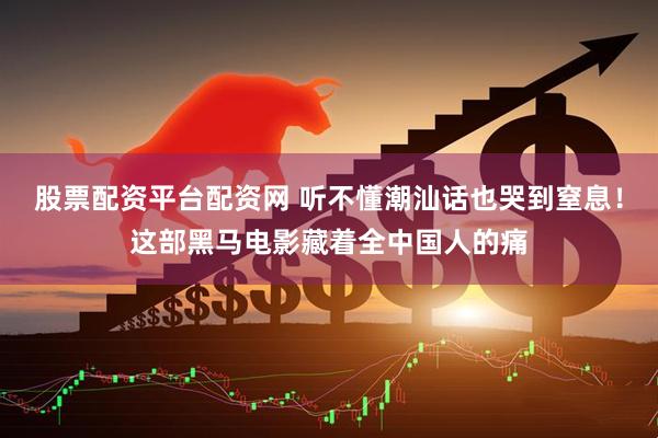 股票配资平台配资网 听不懂潮汕话也哭到窒息！这部黑马电影藏着全中国人的痛