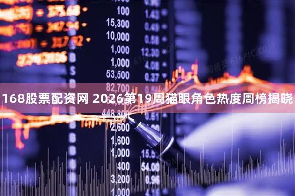 168股票配资网 2026第19周猫眼角色热度周榜揭晓
