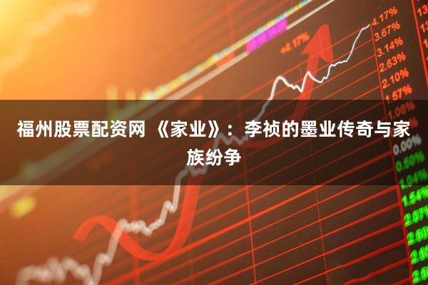 福州股票配资网 《家业》：李祯的墨业传奇与家族纷争