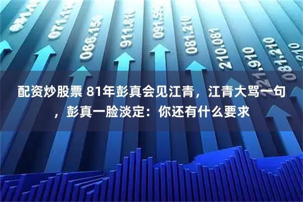 配资炒股票 81年彭真会见江青，江青大骂一句，彭真一脸淡定：你还有什么要求