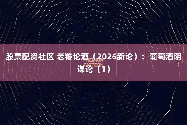 股票配资社区 老饕论酒（2026新论）：葡萄酒阴谋论（1）
