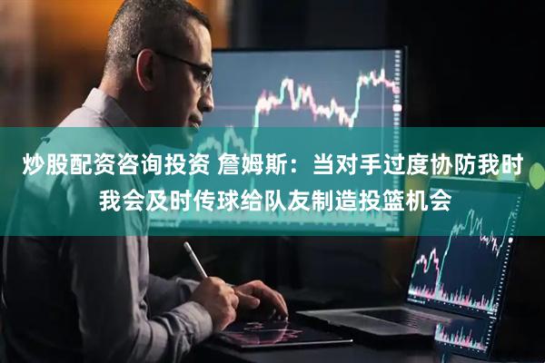 炒股配资咨询投资 詹姆斯：当对手过度协防我时 我会及时传球给队友制造投篮机会