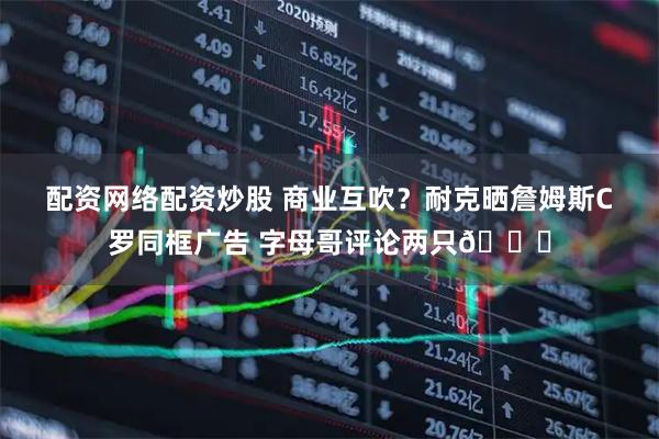 配资网络配资炒股 商业互吹？耐克晒詹姆斯C罗同框广告 字母哥评论两只🐐
