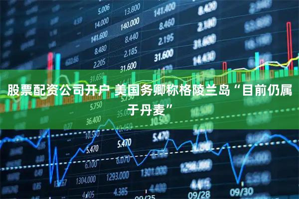 股票配资公司开户 美国务卿称格陵兰岛“目前仍属于丹麦”