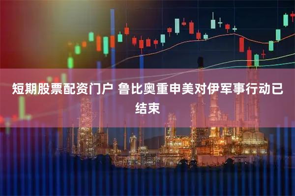 短期股票配资门户 鲁比奥重申美对伊军事行动已结束
