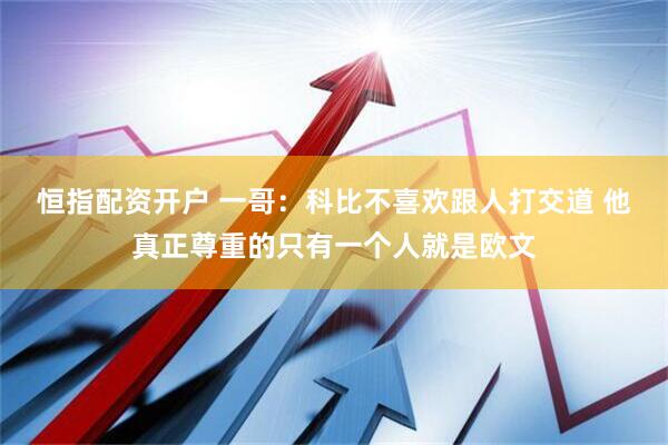 恒指配资开户 一哥：科比不喜欢跟人打交道 他真正尊重的只有一个人就是欧文