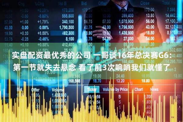实盘配资最优秀的公司 一哥谈16年总决赛G6：第一节就失去悬念 看了前3次响哨我们就懂了