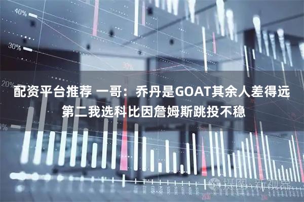 配资平台推荐 一哥：乔丹是GOAT其余人差得远 第二我选科比因詹姆斯跳投不稳