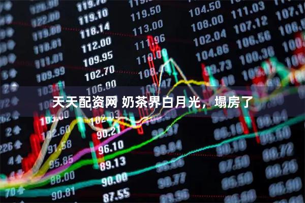 天天配资网 奶茶界白月光，塌房了