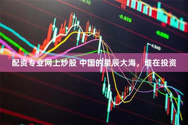 配资专业网上炒股 中国的星辰大海，谁在投资
