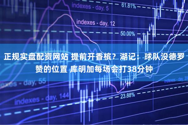 正规实盘配资网站 提前开香槟？湖记：球队没德罗赞的位置 库明加每场会打38分钟