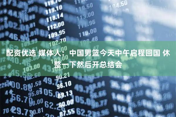 配资优选 媒体人：中国男篮今天中午启程回国 休整一下然后开总结会