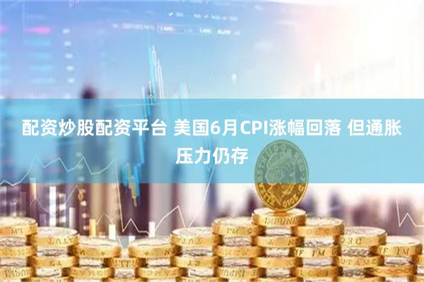配资炒股配资平台 美国6月CPI涨幅回落 但通胀压力仍存