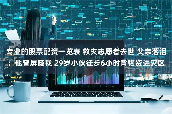 专业的股票配资一览表 救灾志愿者去世 父亲落泪：他曾屏蔽我 29岁小伙徒步6小时背物资进灾区
