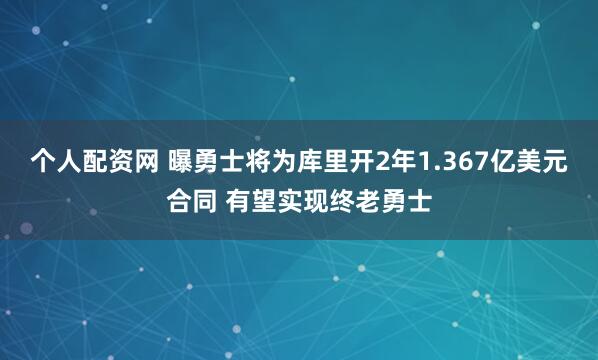 个人配资网 曝勇士将为库里开2年1.367亿美元合同 有望实现终老勇士