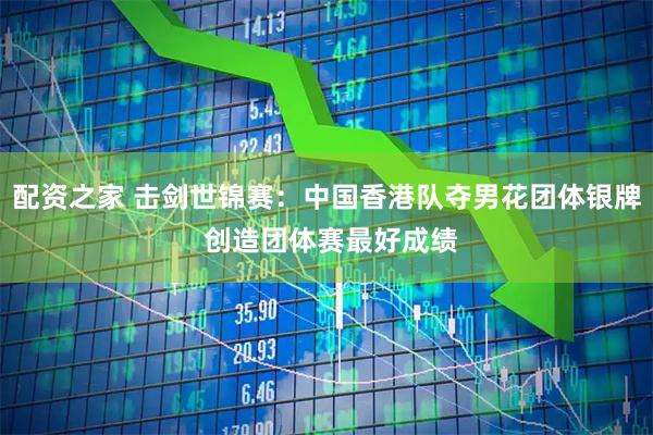 配资之家 击剑世锦赛:中国香港队夺男花团体银牌 创造团体赛最好成绩