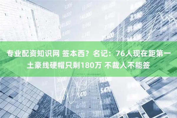 专业配资知识网 签本西？名记：76人现在距第一土豪线硬帽只剩180万 不裁人不能签
