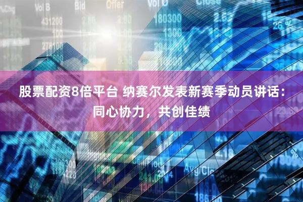 股票配资8倍平台 纳赛尔发表新赛季动员讲话：同心协力，共创佳绩