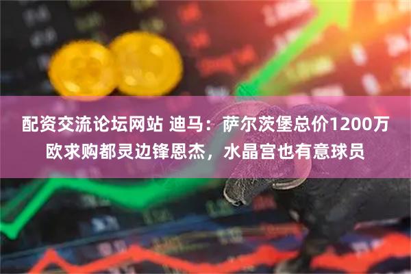 配资交流论坛网站 迪马：萨尔茨堡总价1200万欧求购都灵边锋恩杰，水晶宫也有意球员
