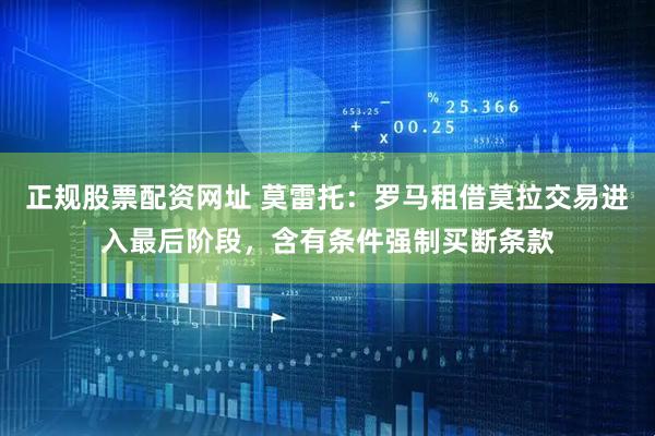 正规股票配资网址 莫雷托：罗马租借莫拉交易进入最后阶段，含有条件强制买断条款