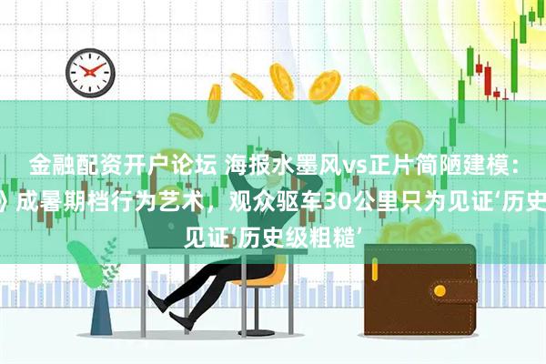 金融配资开户论坛 海报水墨风vs正片简陋建模：《牛来》成暑期档行为艺术，观众驱车30公里只为见证‘历史级粗糙’