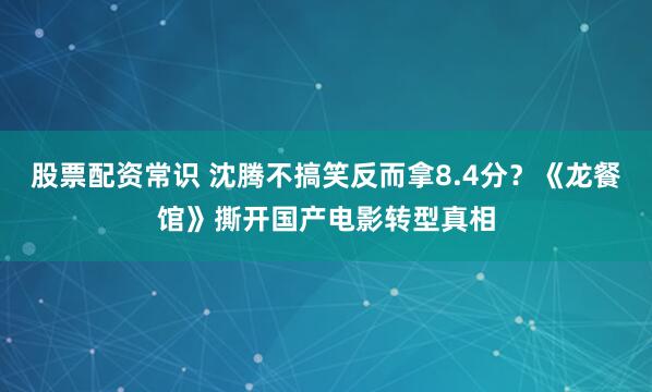 股票配资常识 沈腾不搞笑反而拿8.4分？《龙餐馆》撕开国产电影转型真相