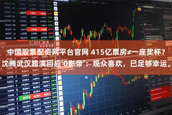 中国股票配资网平台官网 415亿票房≠一座奖杯？沈腾武汉路演回应‘0影帝’：观众喜欢，已足够幸运。