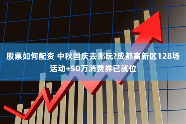 股票如何配资 中秋国庆去哪玩?成都高新区128场活动+50万消费券已就位
