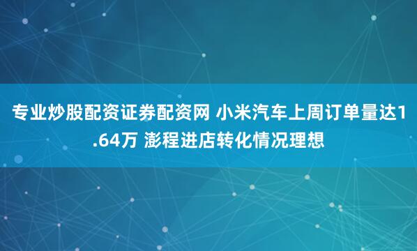 专业炒股配资证券配资网 小米汽车上周订单量达1.64万 澎程进店转化情况理想