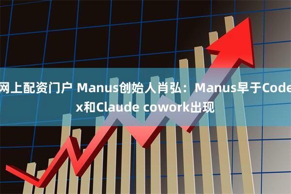 网上配资门户 Manus创始人肖弘：Manus早于Codex和Claude cowork出现