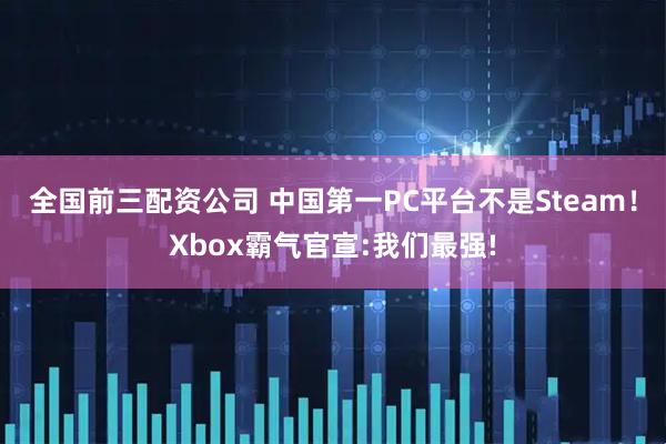 全国前三配资公司 中国第一PC平台不是Steam！Xbox霸气官宣:我们最强!