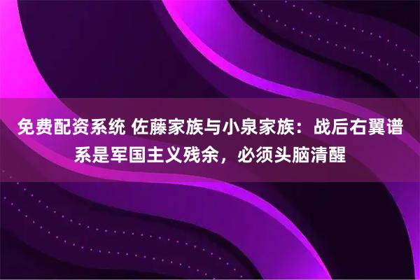 免费配资系统 佐藤家族与小泉家族：战后右翼谱系是军国主义残余，必须头脑清醒